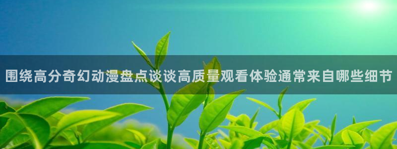 韩漫漫画哪个网站好：围绕高分奇幻动漫盘点谈谈高质量观看体验通常来自哪些细节配图