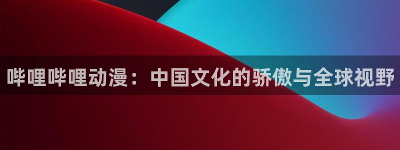 韩漫漫画手机免费阅读:哔哩哔哩动漫:中国文化的骄傲与全球视野配图