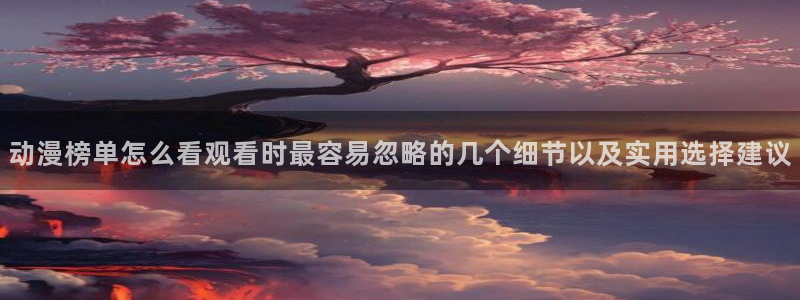 韩漫漫画哪个网站好:动漫榜单怎么看观看时最容易忽略的几个细节以及实用选择建议配图