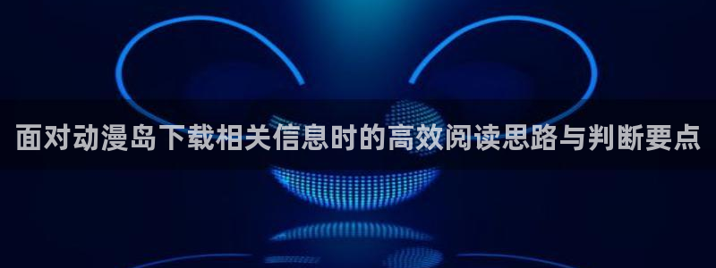 韩漫校园漫画：面对动漫岛下载相关信息时的高效阅读思路与判断要点配图