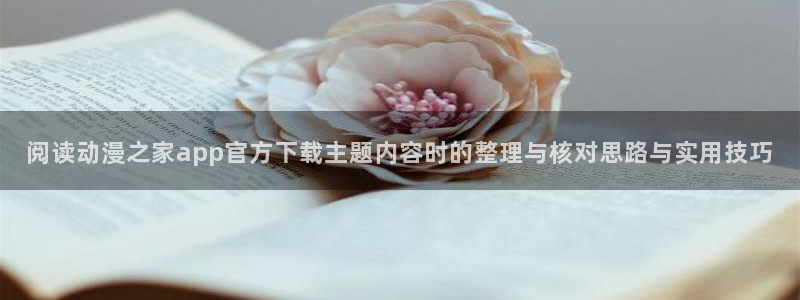 韩漫漫画彩色版:阅读动漫之家app官方下载主题内容时的整理与核对思路与实用技巧配图