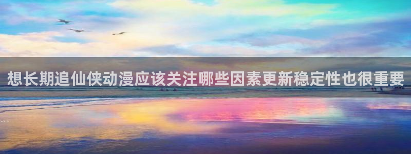 韩漫漫画最新更新：想长期追仙侠动漫应该关注哪些因素更新稳定性也很重要配图